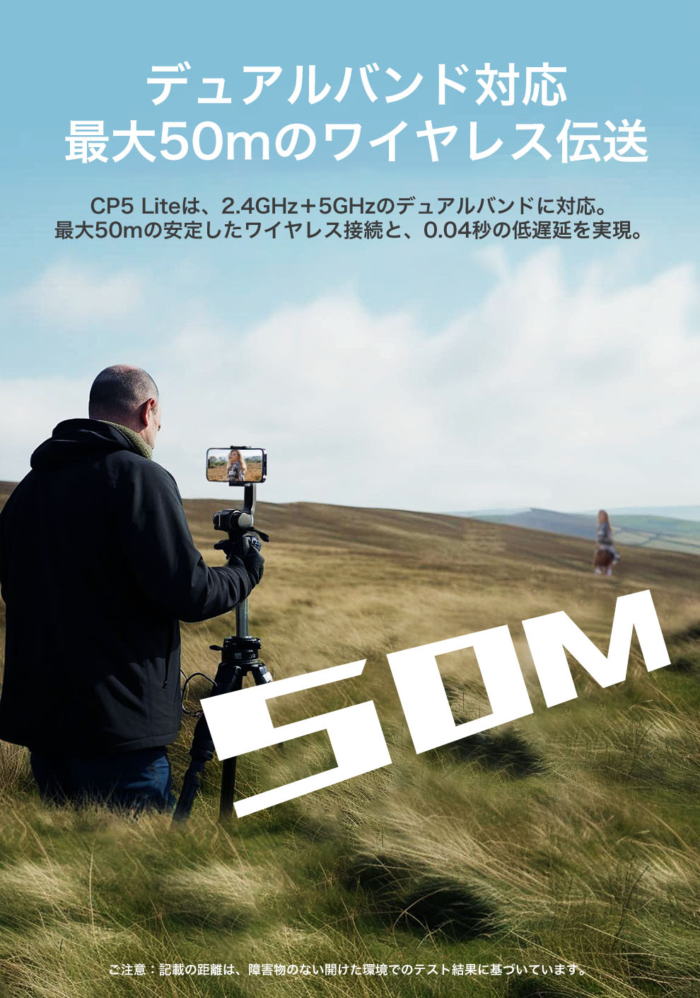 デュアルバンド対応、最大50mのワイヤレス伝送
CP5 Liteは、2.4 GHz＋5 GHzのデュアルバンドに対応。最大50mの安定したワイヤレス接続と、0.04秒の低遅延を実現。