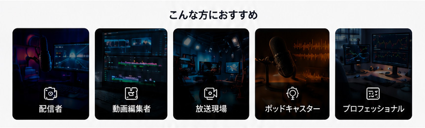 こんな方におすすめ — 配信者 / 動画獼集者 / 放送現場 / ポッドキャスター / プロフェッショナル